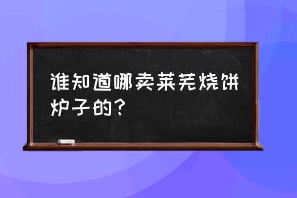 莱芜烧饼炉子大全 谁知道哪卖莱芜烧饼炉子的？