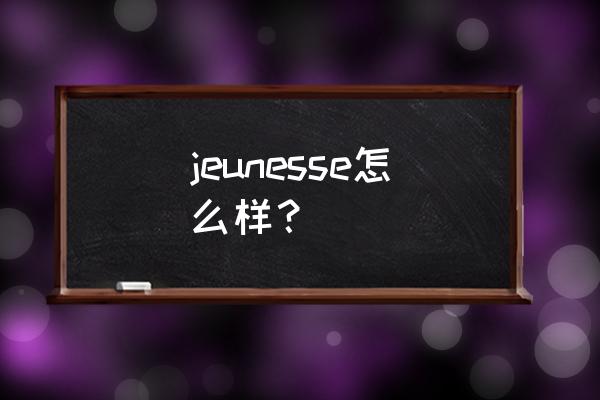 美国捷斯保健品怎么样 jeunesse怎么样？