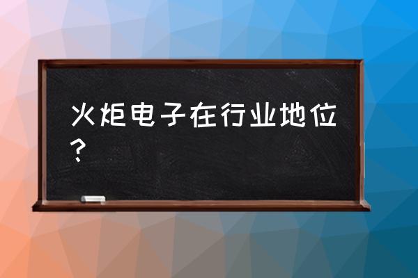 火炬电子百科 火炬电子在行业地位？