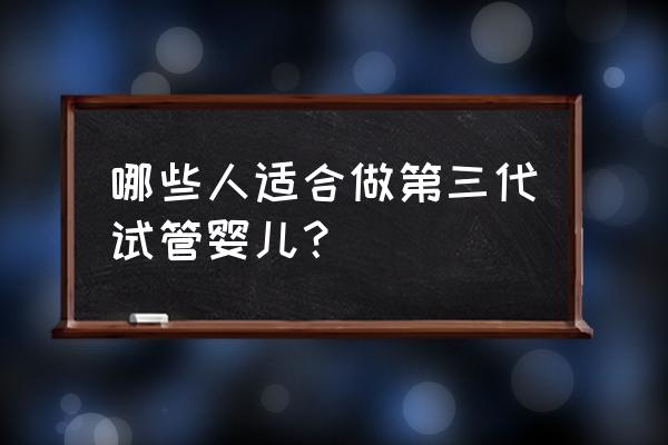 第三代试管婴儿适合哪些人 哪些人适合做第三代试管婴儿？