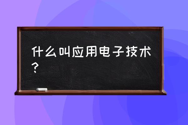 电子技术应用专业介绍 什么叫应用电子技术？