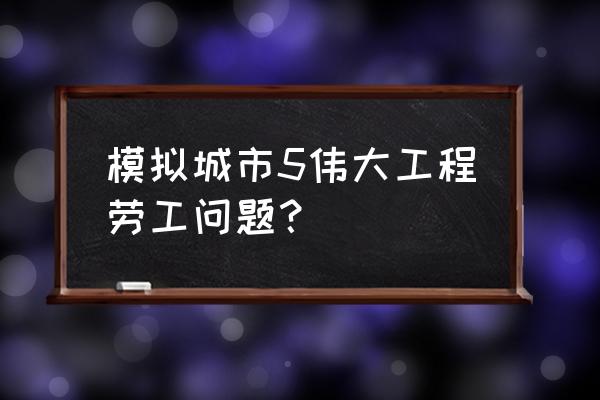 模拟城市300 模拟城市5伟大工程劳工问题？