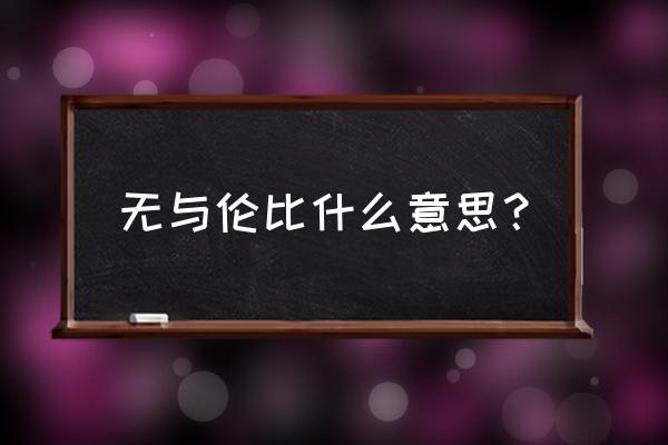 无与伦比啥意思 无与伦比什么意思？