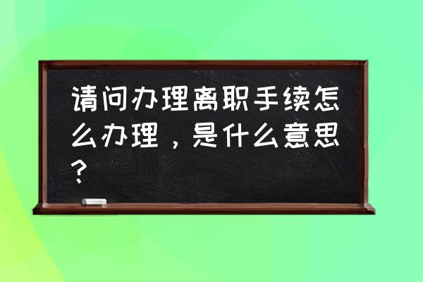 离职手续指的是什么 请问办理离职手续怎么办理，是什么意思？