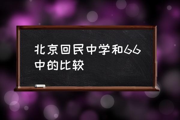 北京回民中学什么档次 北京回民中学和66中的比较