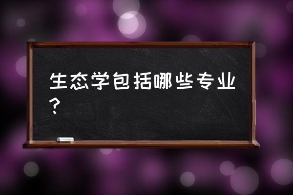 生态学相关专业 生态学包括哪些专业？