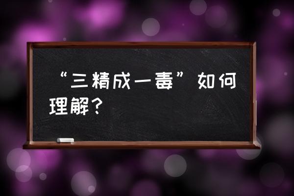 三精一毒的征兆 “三精成一毒”如何理解？