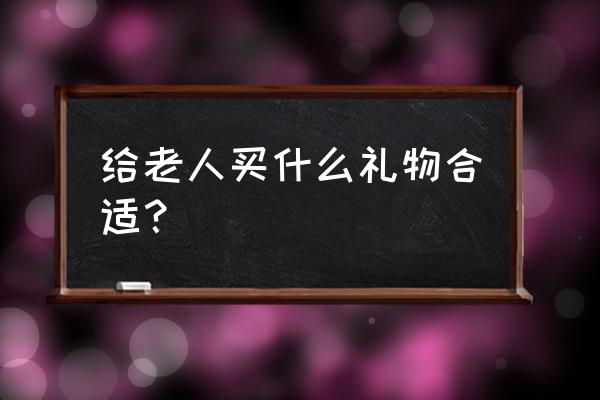 给老人买什么礼物比较实用 给老人买什么礼物合适？