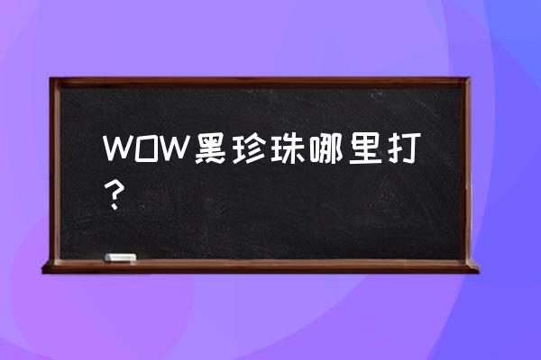 魔兽黑珍珠是干什么的 WOW黑珍珠哪里打？