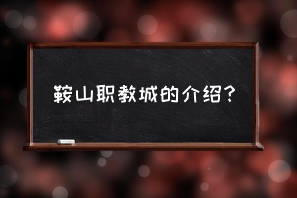 鞍山职教城到底有多乱 鞍山职教城的介绍？