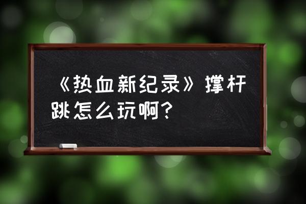 热血新纪录撑杆跳 《热血新纪录》撑杆跳怎么玩啊？