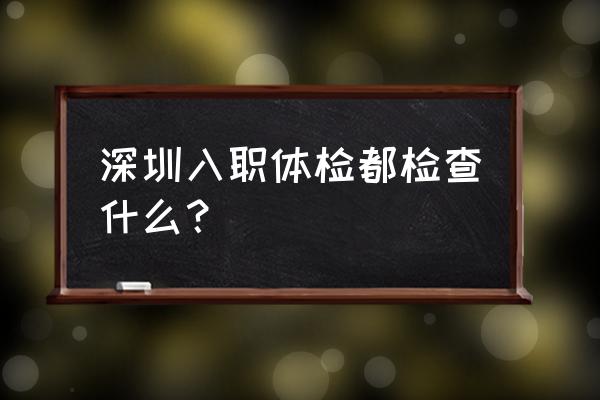 深圳入职体检 深圳入职体检都检查什么？