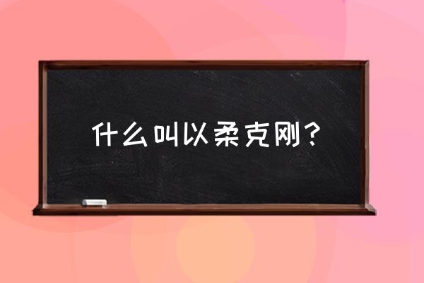 以柔克刚的意思含义 什么叫以柔克刚？