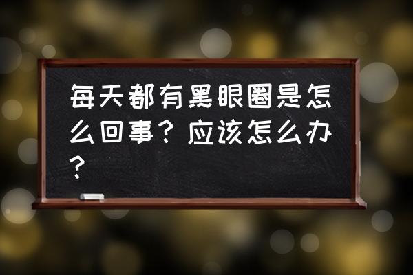 黑眼圈到底是怎么回事 每天都有黑眼圈是怎么回事？应该怎么办？