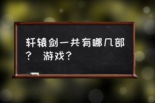 轩辕剑6现在能激活码 轩辕剑一共有哪几部?_游戏？