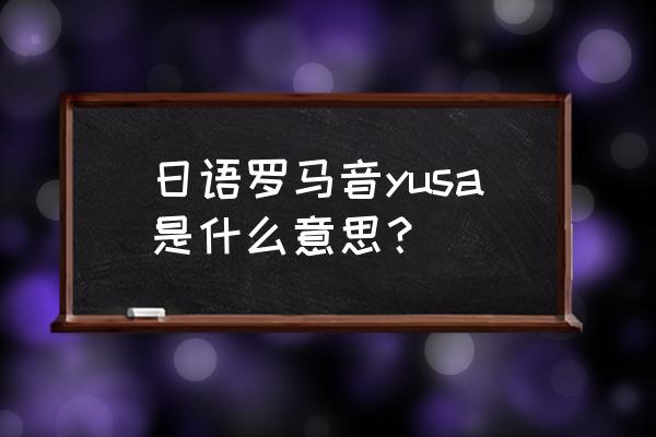 游佐浩二为什么叫yusa 日语罗马音yusa是什么意思？