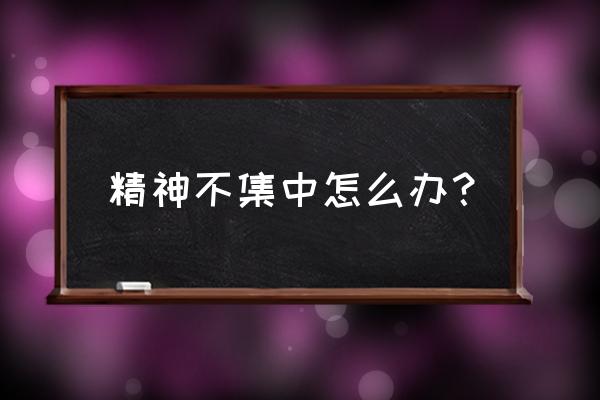 精力不集中该怎么办 精神不集中怎么办？