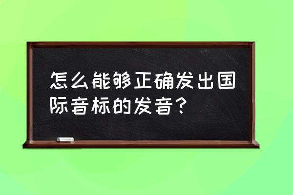 国际音标的发音方法 怎么能够正确发出国际音标的发音？