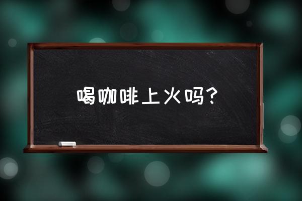 喝美式咖啡会上火吗 喝咖啡上火吗？