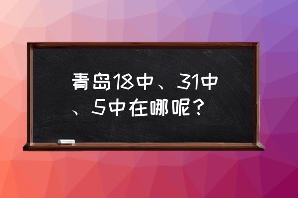 青岛31中在哪 青岛18中、31中、5中在哪呢？