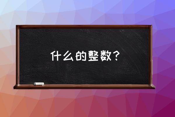 整数数的定义 什么的整数？