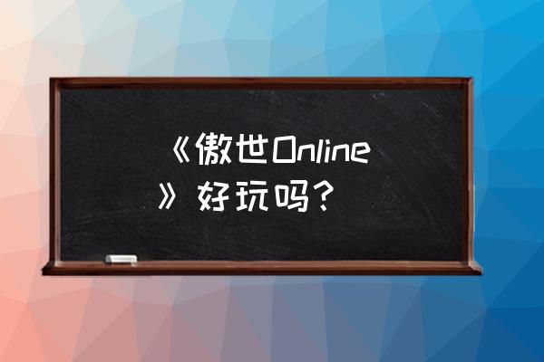 傲世ol游戏还可以玩吗 《傲世Online》好玩吗？