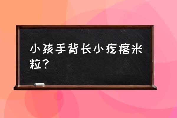 手背长密密麻麻小米粒疙瘩 小孩手背长小疙瘩米粒？