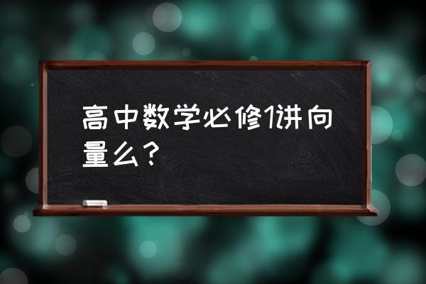 新版高中数学必修一 高中数学必修1讲向量么？