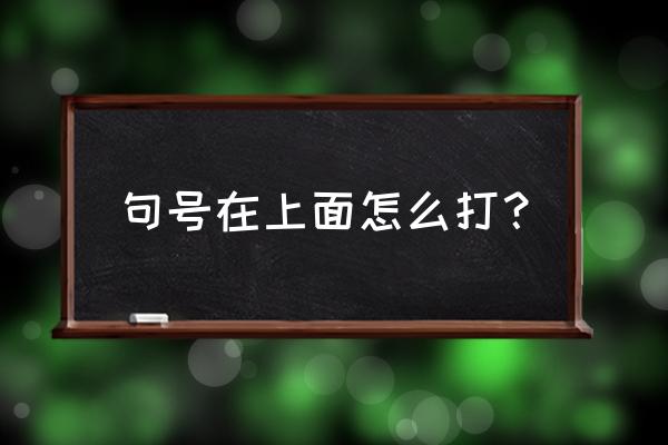 怎么把句号打在上面 句号在上面怎么打？