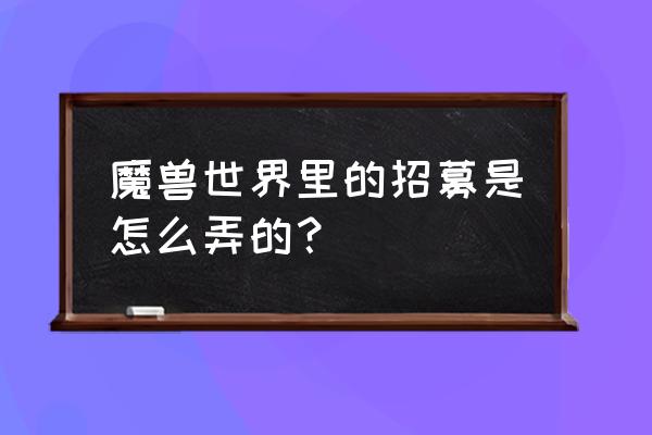 魔兽世界招募怎么弄 魔兽世界里的招募是怎么弄的？