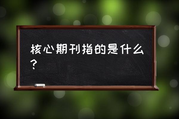 核心期刊的概念 核心期刊指的是什么？