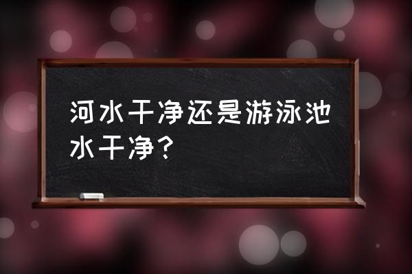 游泳池的水干净吗 河水干净还是游泳池水干净？