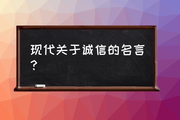 谈诚信的名言 现代关于诚信的名言？