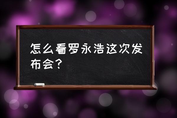 罗永浩手机发布会 怎么看罗永浩这次发布会？