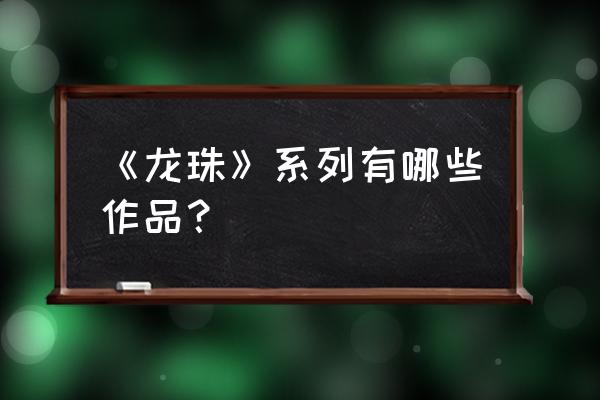 全部都给你龙珠 《龙珠》系列有哪些作品？