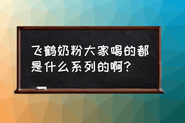 飞鹤奶粉系列 飞鹤奶粉大家喝的都是什么系列的啊？