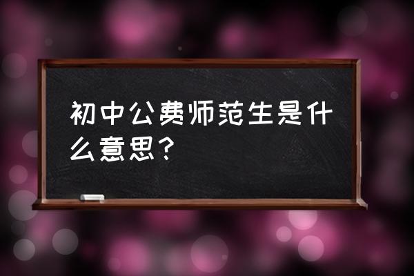 初中免费师范生 初中公费师范生是什么意思？