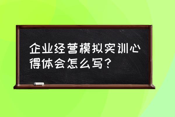 实训收获和心得体会 企业经营模拟实训心得体会怎么写？