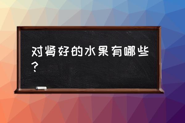 补肾水果排名 对肾好的水果有哪些？