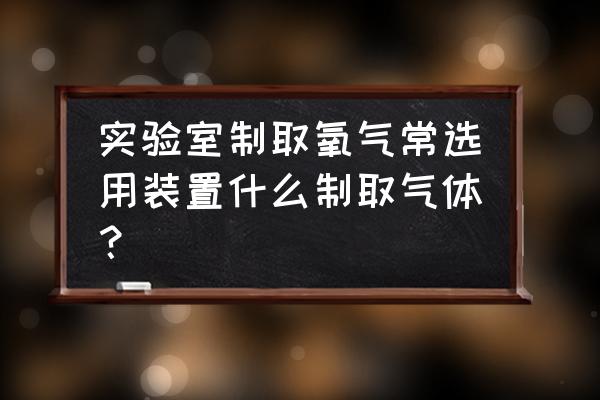 制取氧气的装置 实验室制取氧气常选用装置什么制取气体？