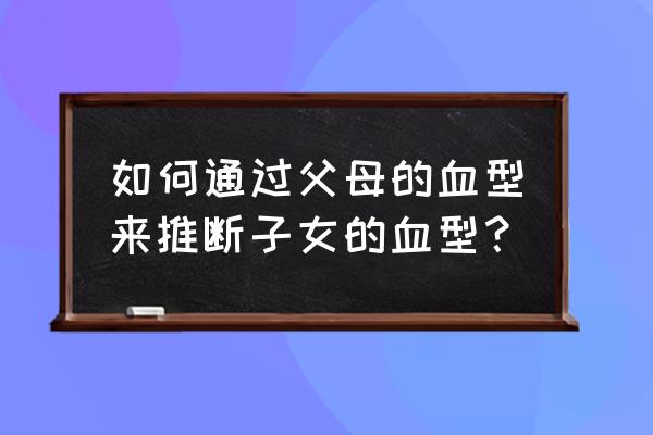 各种血型生出孩子血型 如何通过父母的血型来推断子女的血型？