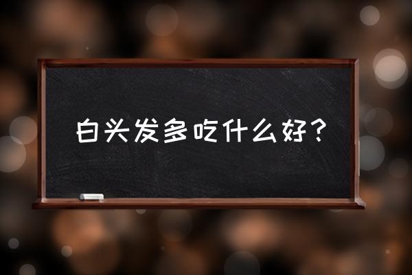 白发吃什么最有效 白头发多吃什么好？