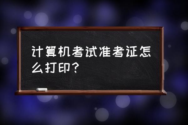 计算机考试准考证打印 计算机考试准考证怎么打印？