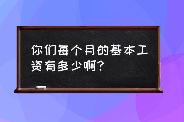 基本工资一般是多少 你们每个月的基本工资有多少啊？