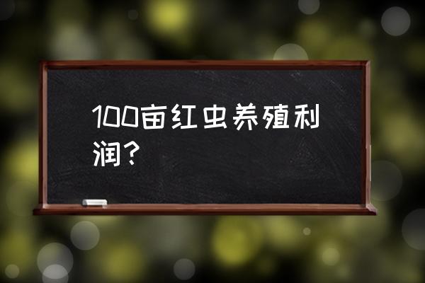 红虫养殖利润 100亩红虫养殖利润？