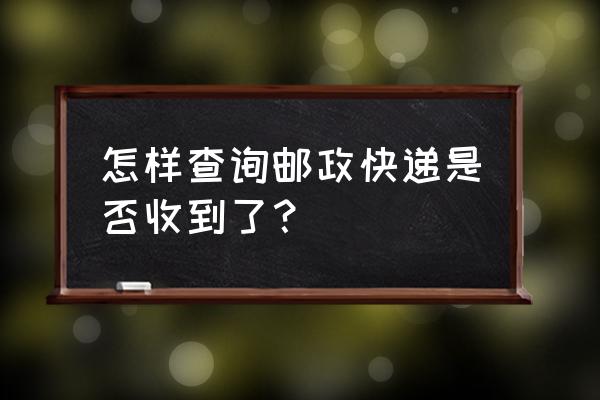 11185邮政包裹查询 怎样查询邮政快递是否收到了？