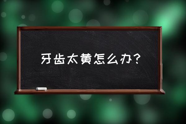 牙齿太黄了怎么办小窍门 牙齿太黄怎么办？