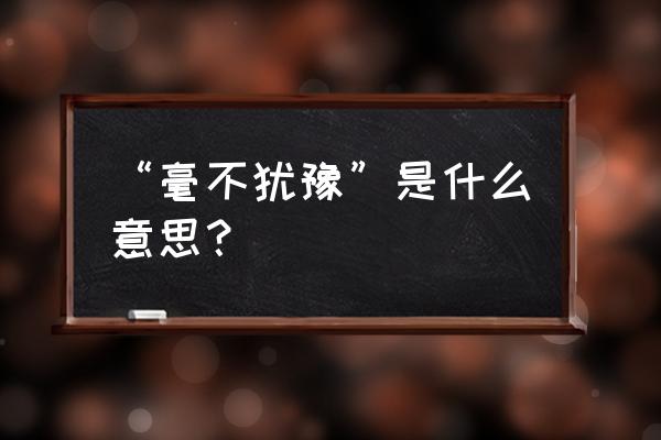 好不犹豫的意思 “毫不犹豫”是什么意思？