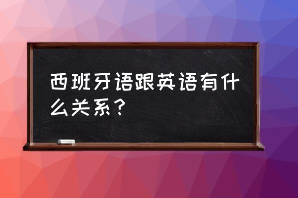 西班牙语英文 西班牙语跟英语有什么关系？