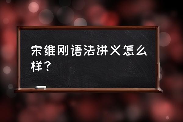 语法讲义的内容 宋维刚语法讲义怎么样？